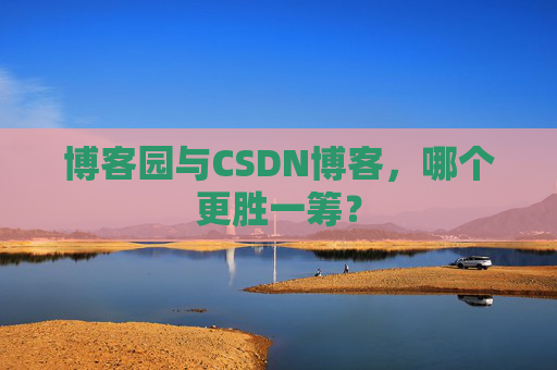 博客园与CSDN博客，哪个更胜一筹？